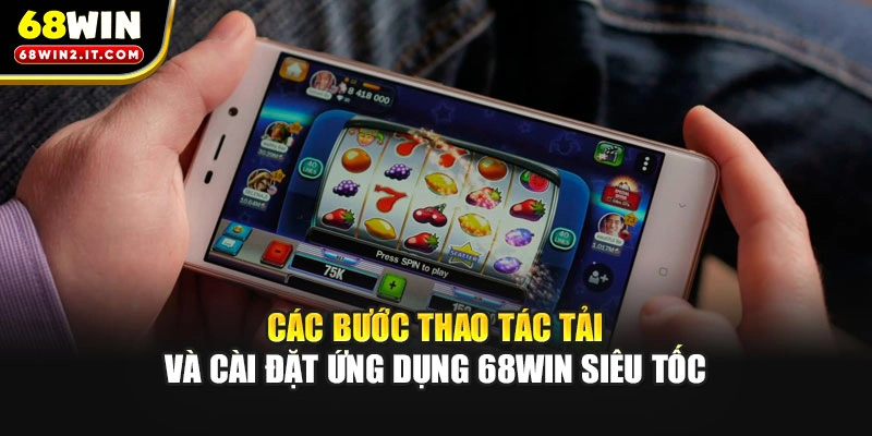 Các bước thao tác tải và cài đặt ứng dụng 68WIN siêu tốc